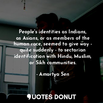 People&#39;s identities as Indians, as Asians, or as members of the human race, seemed to give way - quite suddenly - to sectarian identification with Hindu, Muslim, or Sikh communities.