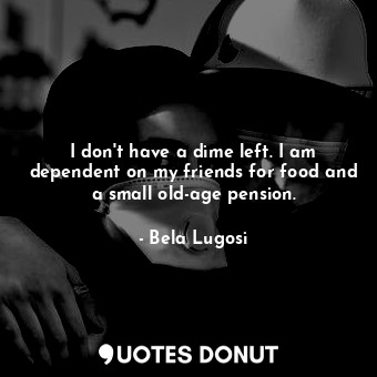  I don&#39;t have a dime left. I am dependent on my friends for food and a small ... - Bela Lugosi - Quotes Donut