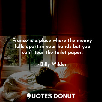 France is a place where the money falls apart in your hands but you can&#39;t tear the toilet paper.