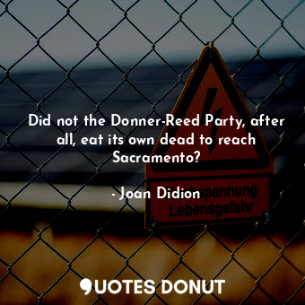  Did not the Donner-Reed Party, after all, eat its own dead to reach Sacramento?... - Joan Didion - Quotes Donut
