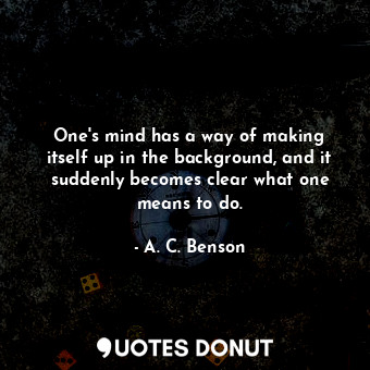  One&#39;s mind has a way of making itself up in the background, and it suddenly ... - A. C. Benson - Quotes Donut