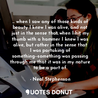  ... when I saw any of those kinds of beauty I knew I was alive, and not just in ... - Neal Stephenson - Quotes Donut