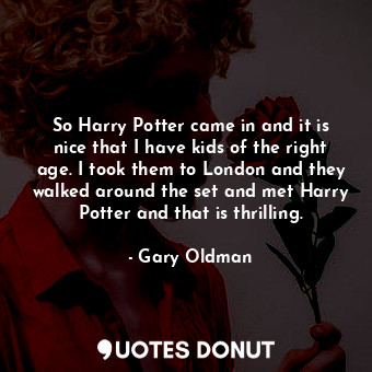  So Harry Potter came in and it is nice that I have kids of the right age. I took... - Gary Oldman - Quotes Donut