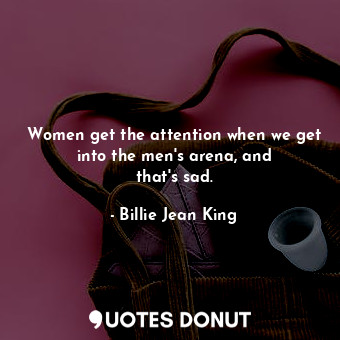  Women get the attention when we get into the men&#39;s arena, and that&#39;s sad... - Billie Jean King - Quotes Donut