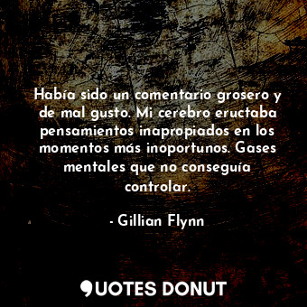 Había sido un comentario grosero y de mal gusto. Mi cerebro eructaba pensamientos inapropiados en los momentos más inoportunos. Gases mentales que no conseguía controlar.