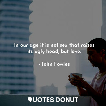  In our age it is not sex that raises its ugly head, but love.... - John Fowles - Quotes Donut
