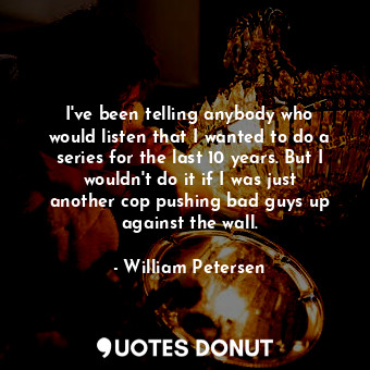  I&#39;ve been telling anybody who would listen that I wanted to do a series for ... - William Petersen - Quotes Donut