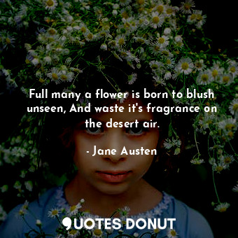Full many a flower is born to blush unseen, And waste it's fragrance on the desert air.