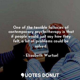 One of the terrible fallacies of contemporary psychotherapy is that if people wo... - Elizabeth Wurtzel - Quotes Donut