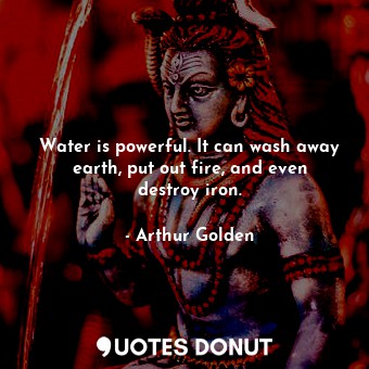 Water is powerful. It can wash away earth, put out fire, and even destroy iron.