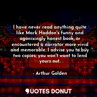  I have never read anything quite like Mark Haddon's funny and agonizingly honest... - Arthur Golden - Quotes Donut