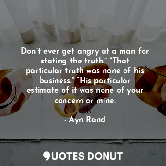 Don’t ever get angry at a man for stating the truth.” “That particular truth was none of his business.” “His particular estimate of it was none of your concern or mine.