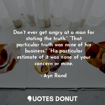  Don’t ever get angry at a man for stating the truth.” “That particular truth was... - Ayn Rand - Quotes Donut