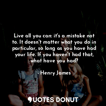 Live all you can: it's a mistake not to. It doesn't matter what you do in particular, so long as you have had your life. If you haven't had that, what have you had?