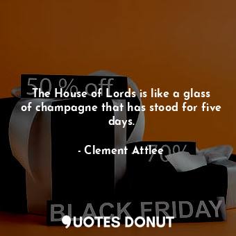  The House of Lords is like a glass of champagne that has stood for five days.... - Clement Attlee - Quotes Donut