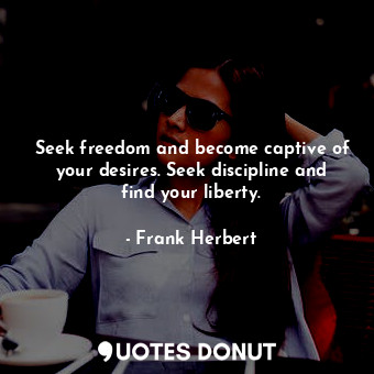 Seek freedom and become captive of your desires. Seek discipline and find your liberty.