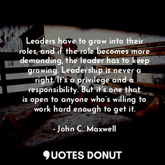  Leaders have to grow into their roles, and if the role becomes more demanding, t... - John C. Maxwell - Quotes Donut
