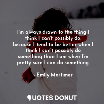 I&#39;m always drawn to the thing I think I can&#39;t possibly do, because I ten... - Emily Mortimer - Quotes Donut