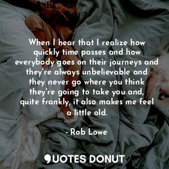  When I hear that I realize how quickly time passes and how everybody goes on the... - Rob Lowe - Quotes Donut