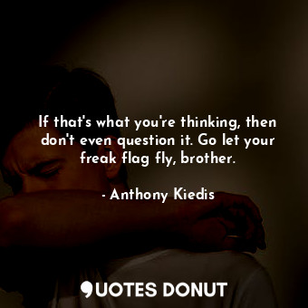  If that's what you're thinking, then don't even question it. Go let your freak f... - Anthony Kiedis - Quotes Donut