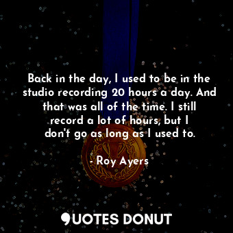  Back in the day, I used to be in the studio recording 20 hours a day. And that w... - Roy Ayers - Quotes Donut