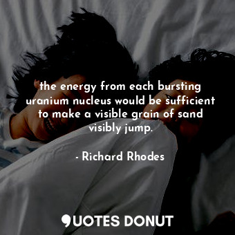  the energy from each bursting uranium nucleus would be sufficient to make a visi... - Richard Rhodes - Quotes Donut