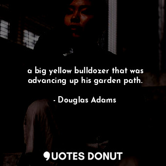 a big yellow bulldozer that was advancing up his garden path.