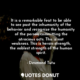  It is a remarkable feat to be able to see past the inhumanity of the behavior an... - Desmond Tutu - Quotes Donut
