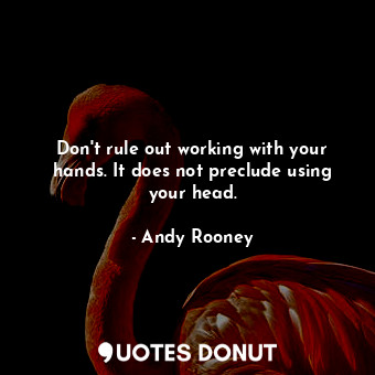  Don&#39;t rule out working with your hands. It does not preclude using your head... - Andy Rooney - Quotes Donut