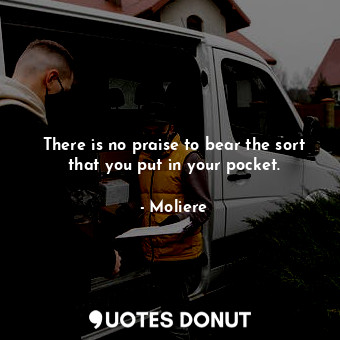  There is no praise to bear the sort that you put in your pocket.... - Moliere - Quotes Donut