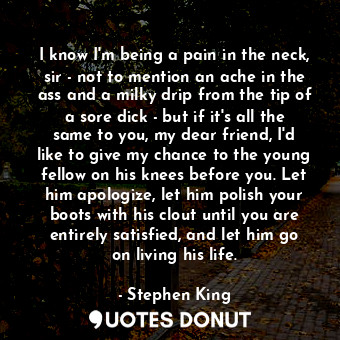  I know I'm being a pain in the neck, sir - not to mention an ache in the ass and... - Stephen King - Quotes Donut
