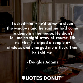  I asked him if he'd come to clean the windows and he said no he'd come to demoli... - Douglas Adams - Quotes Donut