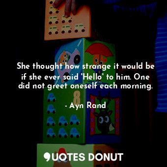  She thought how strange it would be if she ever said 'Hello' to him. One did not... - Ayn Rand - Quotes Donut