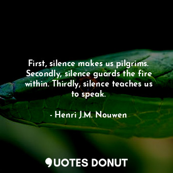  First, silence makes us pilgrims. Secondly, silence guards the fire within. Thir... - Henri J.M. Nouwen - Quotes Donut