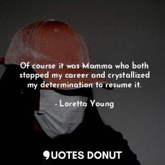 Of course it was Mamma who both stopped my career and crystallized my determination to resume it.