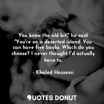  You know the old bit," he said. "You're on a deserted island. You can have five ... - Khaled Hosseini - Quotes Donut