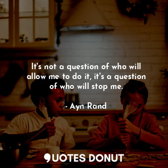 It's not a question of who will allow me to do it, it's a question of who will stop me.
