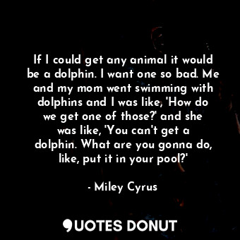  If I could get any animal it would be a dolphin. I want one so bad. Me and my mo... - Miley Cyrus - Quotes Donut