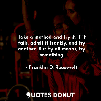  Take a method and try it. If it fails, admit it frankly, and try another. But by... - Franklin D. Roosevelt - Quotes Donut