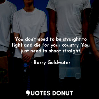 You don&#39;t need to be straight to fight and die for your country. You just need to shoot straight.