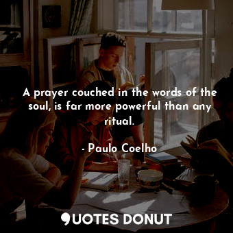 A prayer couched in the words of the soul, is far more powerful than any ritual.