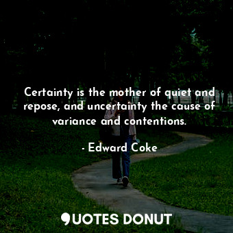  Certainty is the mother of quiet and repose, and uncertainty the cause of varian... - Edward Coke - Quotes Donut
