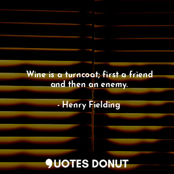 Wine is a turncoat; first a friend and then an enemy.