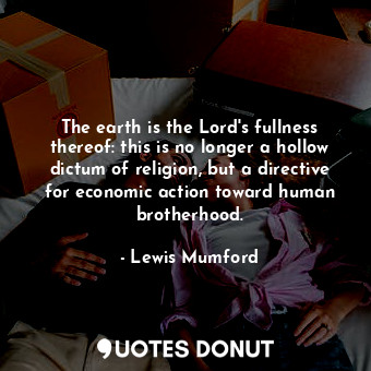  The earth is the Lord&#39;s fullness thereof: this is no longer a hollow dictum ... - Lewis Mumford - Quotes Donut