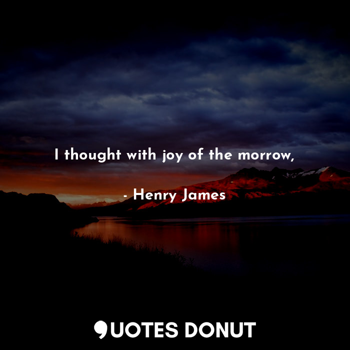 I thought with joy of the morrow,