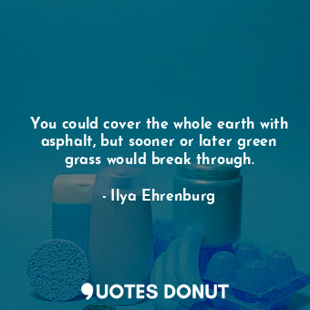 You could cover the whole earth with asphalt, but sooner or later green grass would break through.