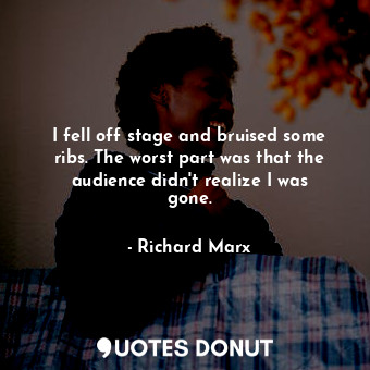  I fell off stage and bruised some ribs. The worst part was that the audience did... - Richard Marx - Quotes Donut