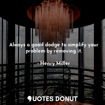  Always a good dodge to simplify your problem by removing it.... - Henry Miller - Quotes Donut