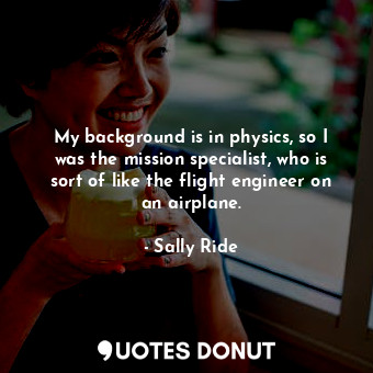  My background is in physics, so I was the mission specialist, who is sort of lik... - Sally Ride - Quotes Donut