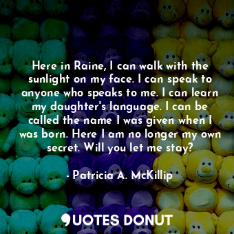  Here in Raine, I can walk with the sunlight on my face. I can speak to anyone wh... - Patricia A. McKillip - Quotes Donut